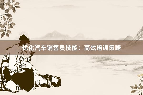 优化汽车销售员技能：高效培训策略