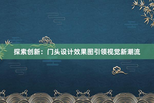 探索创新：门头设计效果图引领视觉新潮流